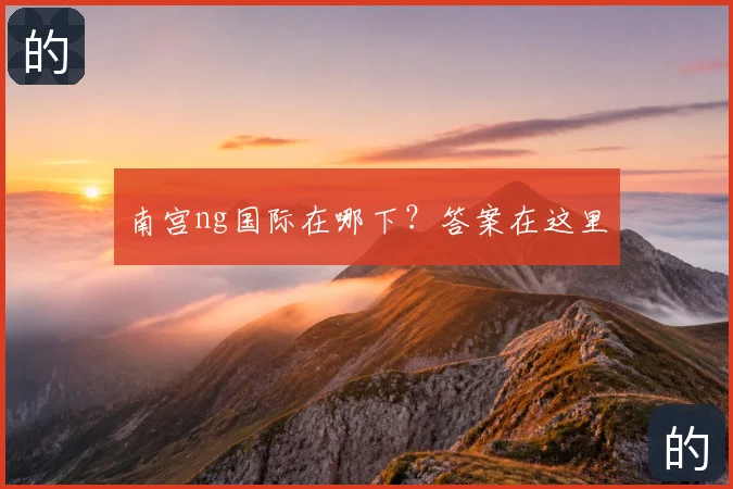 南宫ng国际在哪下？答案在这里