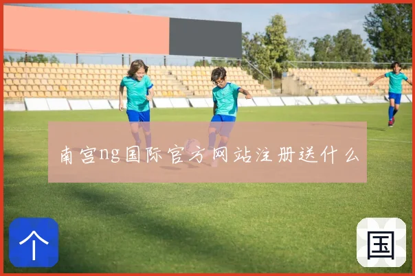 南宫ng国际官方网站注册送什么