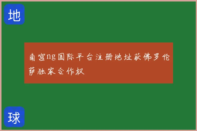 南宫ng国际平台注册地址获佛罗伦萨独家合作权