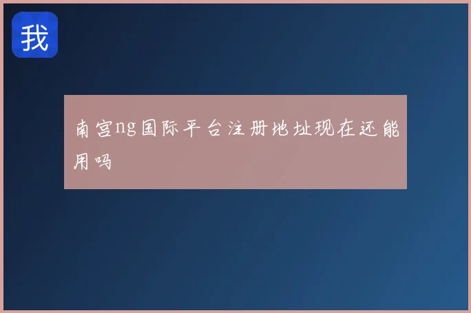 南宫ng国际平台注册地址现在还能用吗